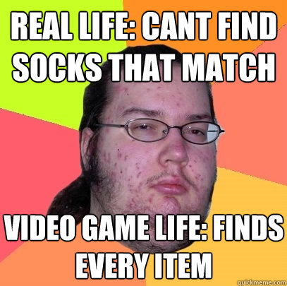 real life: cant find socks that match video game life: finds every item   Butthurt Dweller