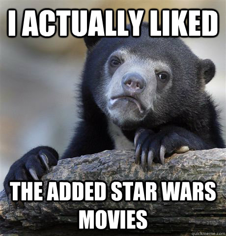 I actually liked the added star wars movies  Confession Bear