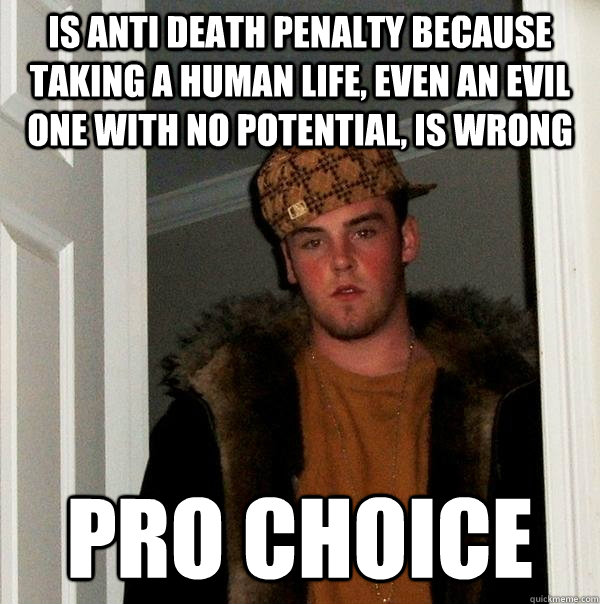 is anti death penalty because taking a human life, even an evil one with no potential, is wrong pro choice - is anti death penalty because taking a human life, even an evil one with no potential, is wrong pro choice  Scumbag Steve