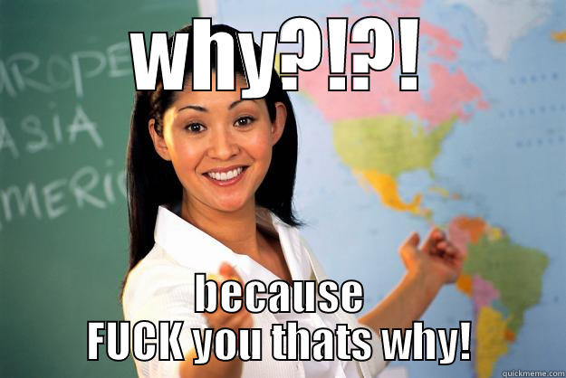 WHY?!?! BECAUSE FUCK YOU THATS WHY! Unhelpful High School Teacher
