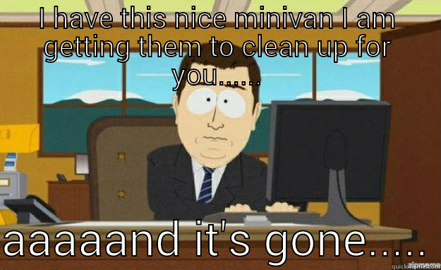 I HAVE THIS NICE MINIVAN I AM GETTING THEM TO CLEAN UP FOR YOU......  AAAAAND IT'S GONE..... aaaand its gone