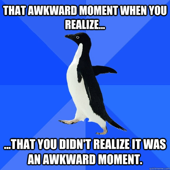 that awkward moment when you realize... ...that you didn't realize it was an awkward moment.  Socially Awkward Penguin