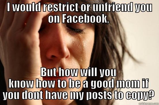  I WOULD RESTRICT OR UNFRIEND YOU ON FACEBOOK, BUT HOW WILL YOU KNOW HOW TO BE A GOOD MOM IF YOU DONT HAVE MY POSTS TO COPY? First World Problems