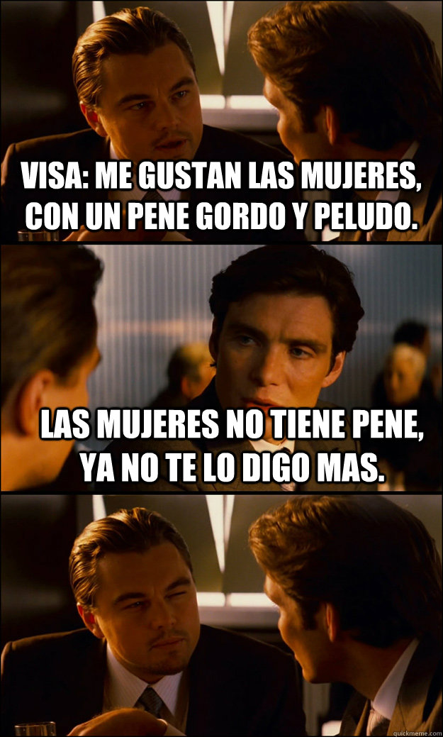 Visa: me gustan las mujeres, con un pene gordo y peludo. las mujeres no tiene pene, ya no te lo digo mas.    Inception