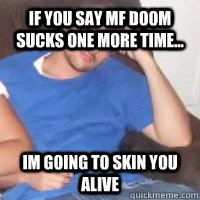 if you say mf doom sucks one more time... im going to skin you alive  