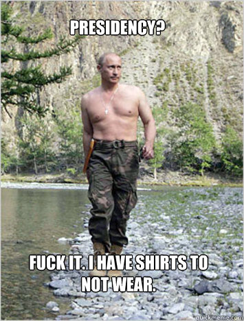 presidency? fuck it. i have shirts to not wear. - presidency? fuck it. i have shirts to not wear.  shirtless putin