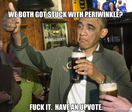 We both got stuck with periwinkle? Fuck it.  Have an upvote.   Upvoting Obama