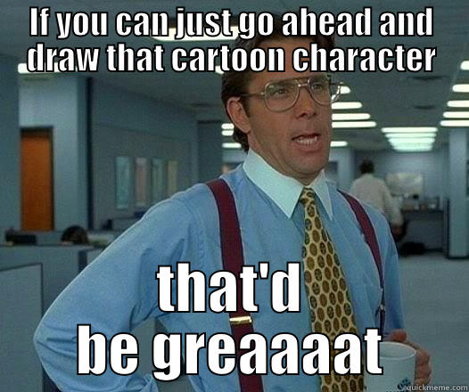 IF YOU CAN JUST GO AHEAD AND DRAW THAT CARTOON CHARACTER THAT'D BE GREAAAAT Office Space Lumbergh
