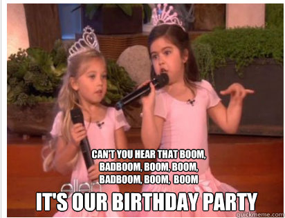 It's our birthday party Can't you hear that boom, badboom, boom, boom, badboom, boom,  boom  - It's our birthday party Can't you hear that boom, badboom, boom, boom, badboom, boom,  boom   Sophia Grace