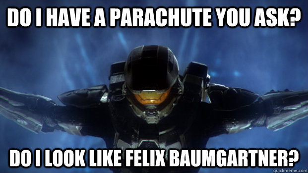 Do I have a parachute you ask? Do I look like felix baumgartner?  Condescending Master Chief