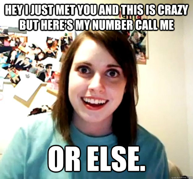 Hey i just met you and this is crazy but here's my number call me Or Else.  Overly Attached Girlfriend