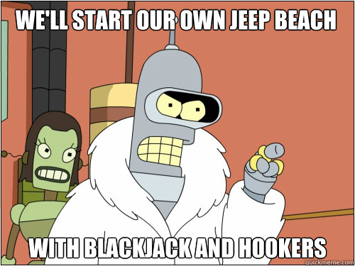 We'll start our own Jeep Beach with blackjack and hookers - We'll start our own Jeep Beach with blackjack and hookers  Blackjack Bender