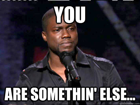 you are somethin' else...  