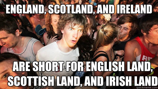 England, Scotland, and Ireland Are short for English Land, Scottish Land, and Irish Land  Sudden Clarity Clarence