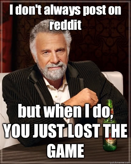 I don't always post on reddit but when I do, YOU JUST LOST THE GAME - I don't always post on reddit but when I do, YOU JUST LOST THE GAME  The Most Interesting Man In The World