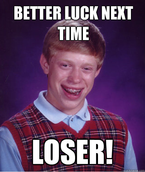 better luck next time loser!  Bad Luck Brian