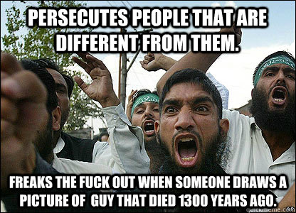 persecutes people that are different from them.  Freaks the fuck out when someone draws a picture of  guy that died 1300 years ago.   Scumbag Muslims
