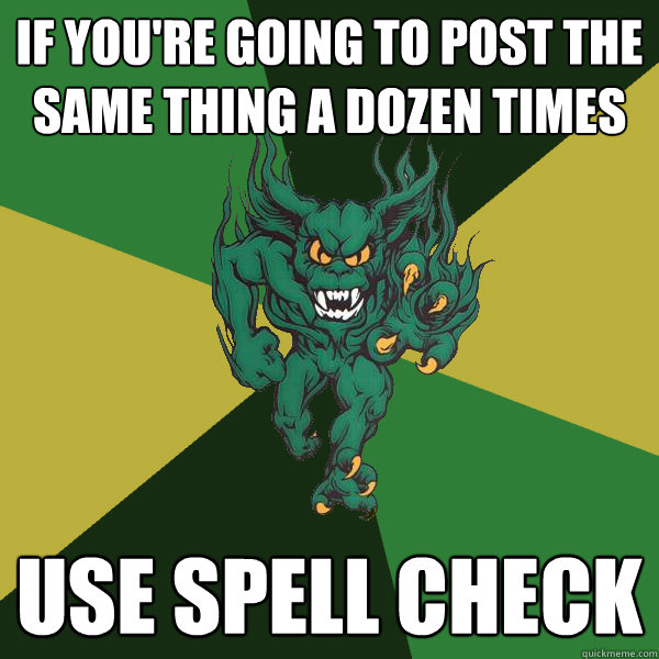 If you're going to post the same thing a dozen times Use spell check  Green Terror