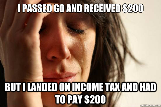 I passed go and received $200 But I landed on Income tax and had to pay $200  First World Problems