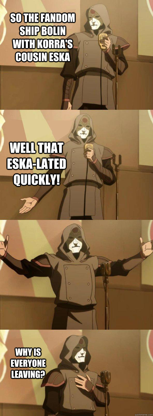 So the fandom ship Bolin with Korra's cousin Eska Why is everyone leaving? Well that ESKA-LATED QUICKLY!  Bad Joke Amon