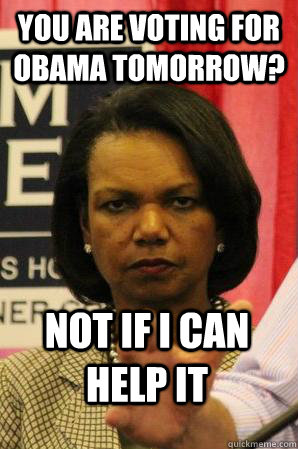 you are voting for obama tomorrow? not If I can help it - you are voting for obama tomorrow? not If I can help it  Not if I can help it Condoleezza