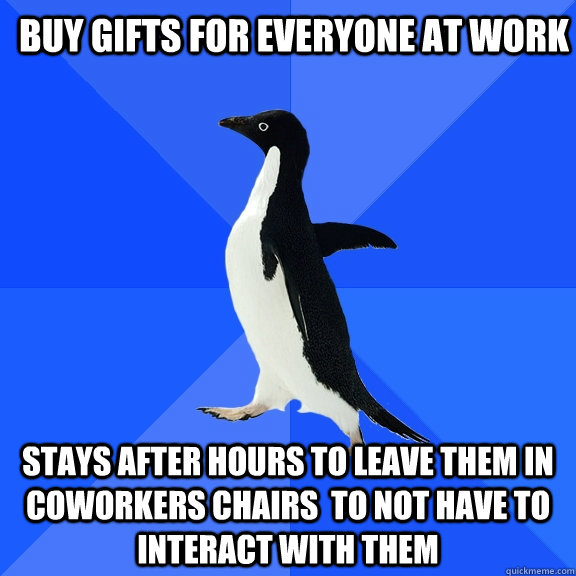 Buy gifts for everyone at work stays after hours to leave them in coworkers chairs  to not have to interact with them  Socially Awkward Penguin