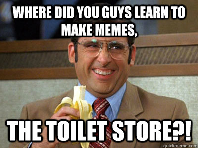 Where did you guys learn to make memes, The Toilet Store?!  Toilet store meme