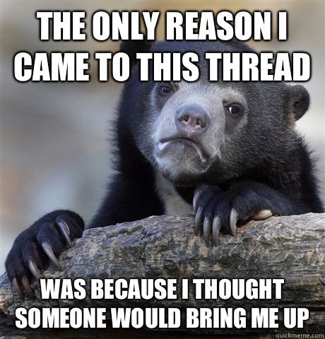 The only reason I came to this thread Was because I thought someone would bring me up  Confession Bear
