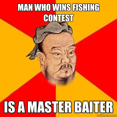 Man who wins fishing contest Is a master baiter  Confucius says