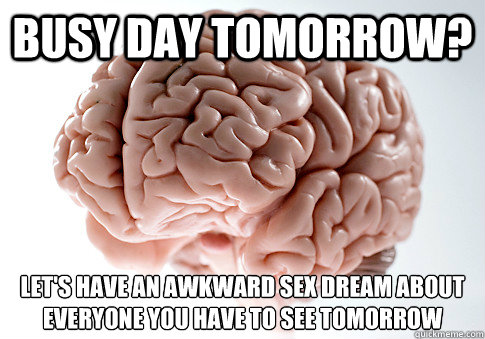 Busy day tomorrow? Let's have an awkward sex dream about everyone you have to see tomorrow  Scumbag Brain