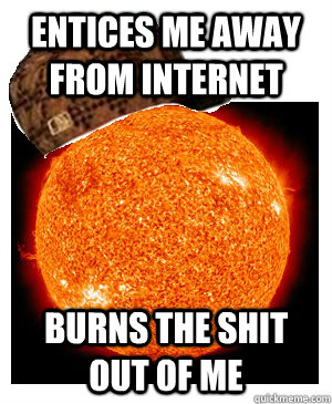Entices me away from internet burns the shit out of me  Scumbag Sun