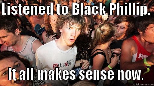 LISTENED TO BLACK PHILLIP.  IT ALL MAKES SENSE NOW. Sudden Clarity Clarence