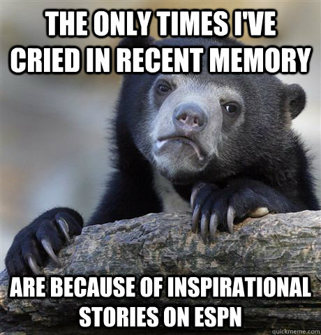 The only times I've cried in recent memory are because of Inspirational stories on ESPN  Confession Bear