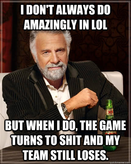 I don't always do amazingly in LoL but when I do, the game turns to shit and my team still loses.  The Most Interesting Man In The World