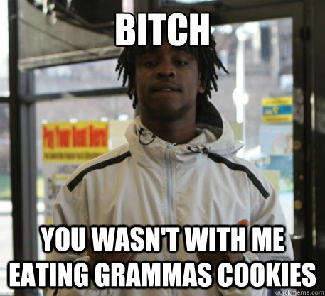 Bitch You wasn't with me eating grammas cookies  Chief Keef