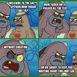 welcome to the salty
spitoon.How tough 
are ya? how tough am I?
I passed all the test.  Without cheating oh uh, sorry to keep you 
waiting, right this way sir. - welcome to the salty
spitoon.How tough 
are ya? how tough am I?
I passed all the test.  Without cheating oh uh, sorry to keep you 
waiting, right this way sir.  how tough am I meme