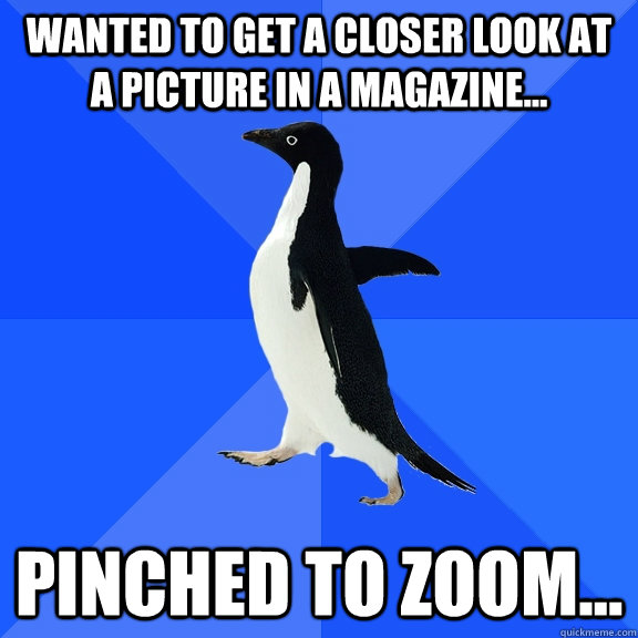 Wanted to get a closer look at a picture in a magazine... Pinched to zoom...  Socially Awkward Penguin