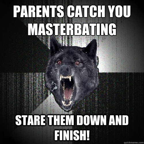 parents catch you 
masterbating stare them down and finish!  Insanity Wolf