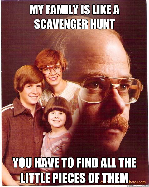 My family is like a scavenger hunt You have to find all the little pieces of them - My family is like a scavenger hunt You have to find all the little pieces of them  Vengeance Dad