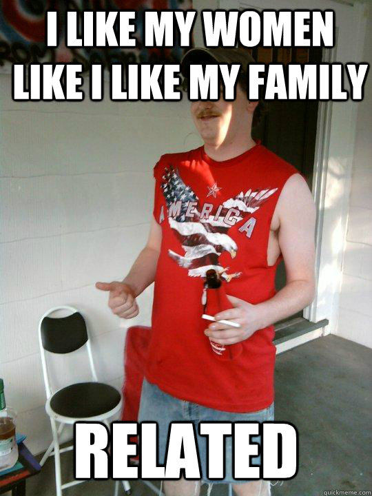 I like my women like I like my family Related  Redneck Randal