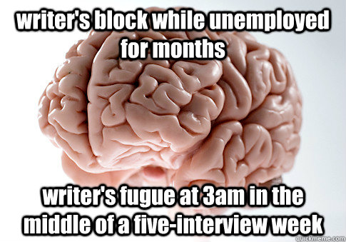 writer's block while unemployed for months writer's fugue at 3am in the middle of a five-interview week - writer's block while unemployed for months writer's fugue at 3am in the middle of a five-interview week  Scumbag Brain