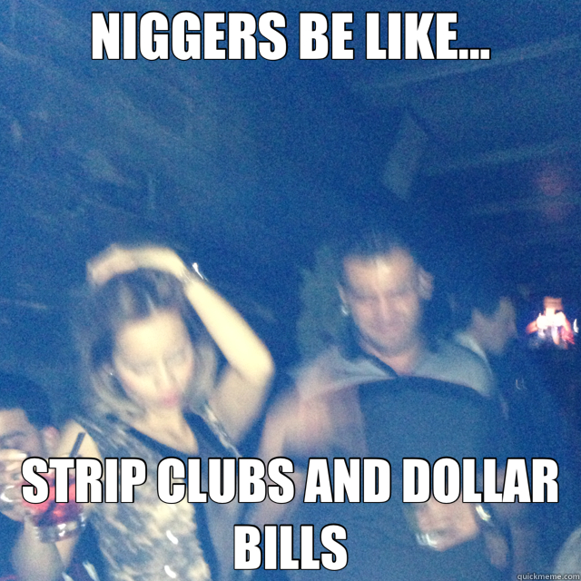 NIGGERS BE LIKE... STRIP CLUBS AND DOLLAR BILLS  