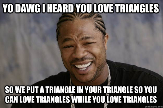 Yo dawg i heard you love triangles So we put a triangle in your triangle so you can love triangles while you love triangles - Yo dawg i heard you love triangles So we put a triangle in your triangle so you can love triangles while you love triangles  Xzibit meme