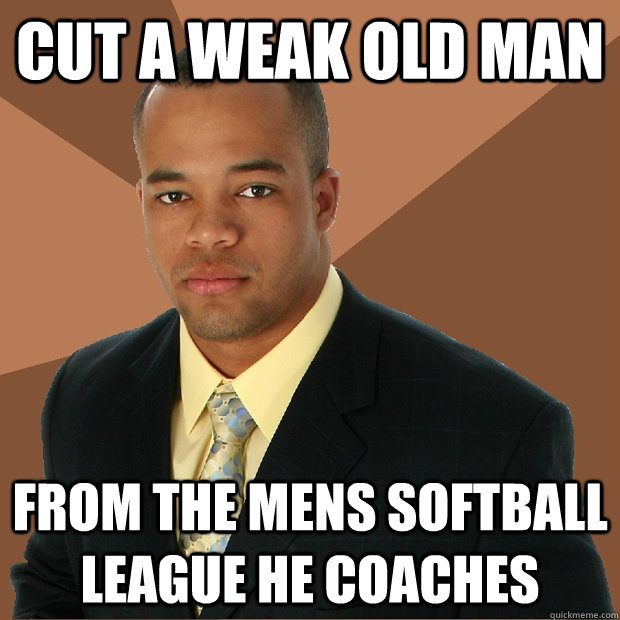 Cut a weak old man from the mens softball league he coaches - Cut a weak old man from the mens softball league he coaches  Successful Black Man