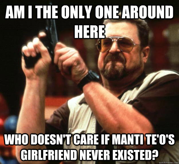 am I the only one around here Who doesn't care if Manti Te'o's girlfriend never existed? - am I the only one around here Who doesn't care if Manti Te'o's girlfriend never existed?  Angry Walter