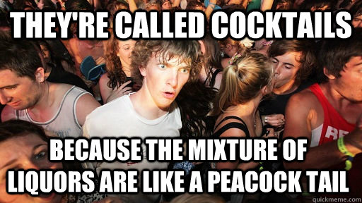 they're called cocktails because the mixture of liquors are like a peacock tail  Sudden Clarity Clarence
