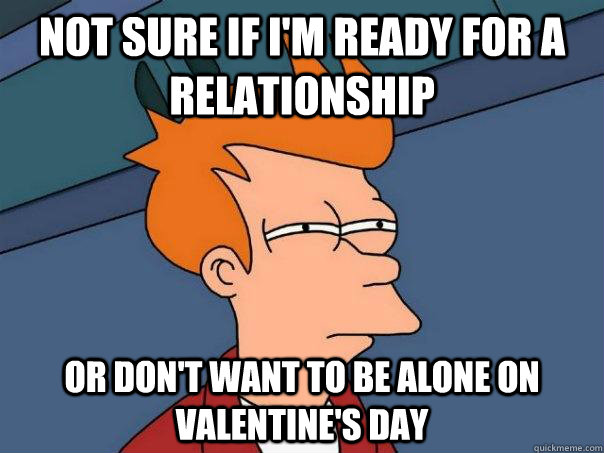 Not sure if I'm ready for a relationship Or don't want to be alone on valentine's day  Futurama Fry