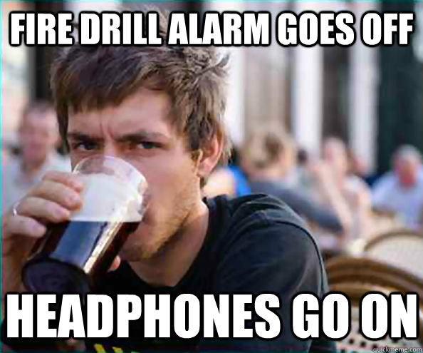 Fire drill alarm goes off Headphones go on  Lazy College Senior