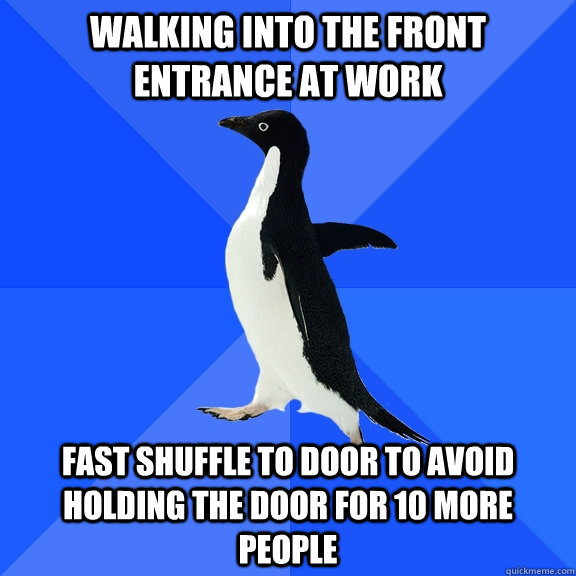 walking into the front entrance at work fast shuffle to door to avoid holding the door for 10 more people  Socially Awkward Penguin