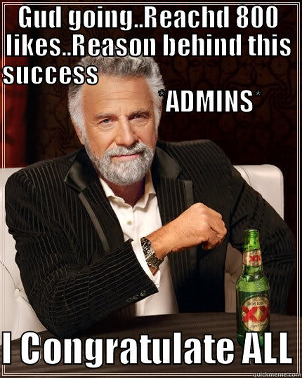 GUD GOING..REACHD 800 LIKES..REASON BEHIND THIS SUCCESS                                                                  *ADMINS*  I CONGRATULATE ALL The Most Interesting Man In The World